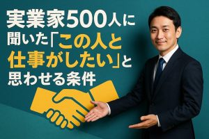 実業家500人に聞いた「この人と仕事がしたい」と思わせる条件